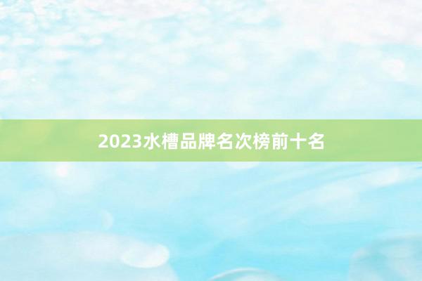 2023水槽品牌名次榜前十名
