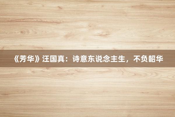 《芳华》汪国真：诗意东说念主生，不负韶华