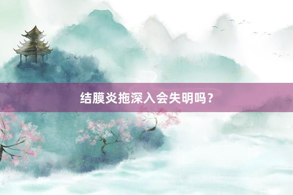 结膜炎拖深入会失明吗？