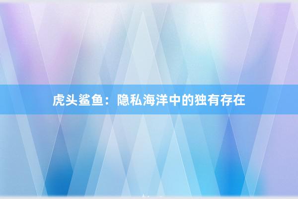 虎头鲨鱼：隐私海洋中的独有存在